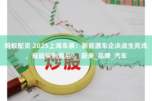 蚂蚁配资 2025上海车展：新能源车企决战生死线，谁能笑到最后？_蔚来_品牌_汽车