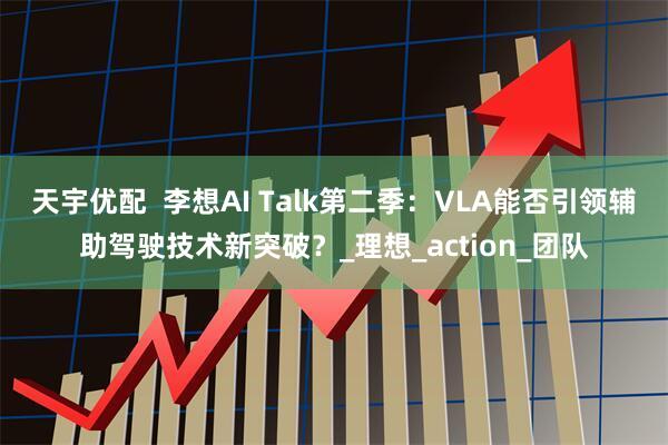 天宇优配  李想AI Talk第二季：VLA能否引领辅助驾驶技术新突破？_理想_action_团队