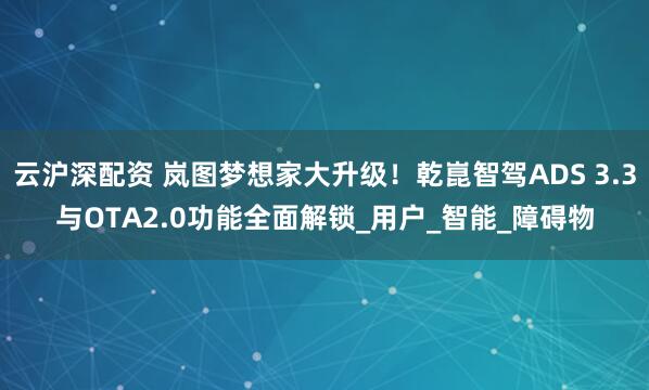 云沪深配资 岚图梦想家大升级！乾崑智驾ADS 3.3与OTA2.0功能全面解锁_用户_智能_障碍物