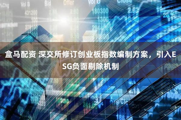 盒马配资 深交所修订创业板指数编制方案，引入ESG负面剔除机制