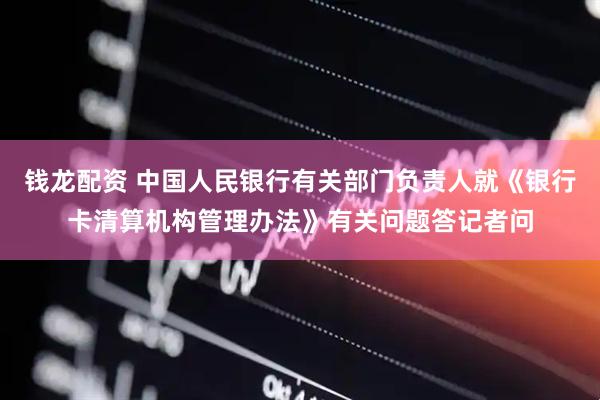 钱龙配资 中国人民银行有关部门负责人就《银行卡清算机构管理办法》有关问题答记者问