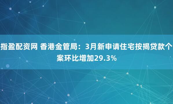 指盈配资网 香港金管局：3月新申请住宅按揭贷款个案环比增加29.3%
