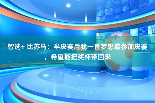 智选+ 比苏马：半决赛后我一直梦想着参加决赛，希望能把奖杯带回来