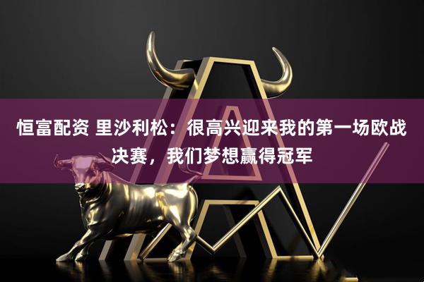 恒富配资 里沙利松：很高兴迎来我的第一场欧战决赛，我们梦想赢得冠军