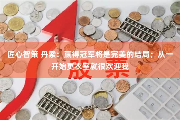 匠心智策 丹索：赢得冠军将是完美的结局；从一开始更衣室就很欢迎我