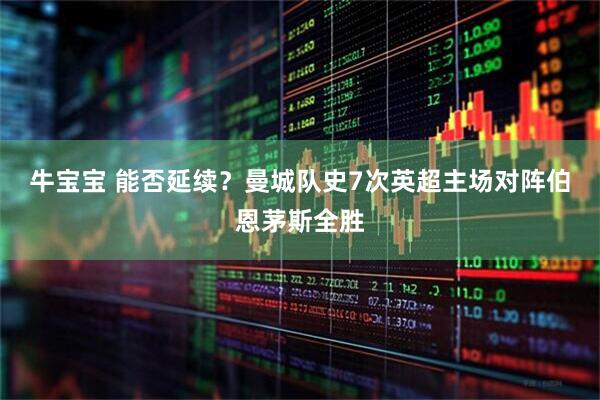 牛宝宝 能否延续？曼城队史7次英超主场对阵伯恩茅斯全胜