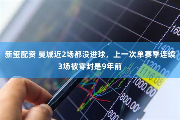 新玺配资 曼城近2场都没进球，上一次单赛季连续3场被零封是9年前