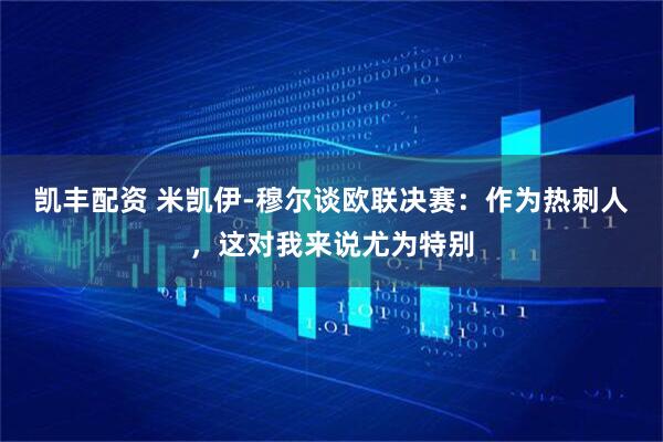 凯丰配资 米凯伊-穆尔谈欧联决赛：作为热刺人，这对我来说尤为特别