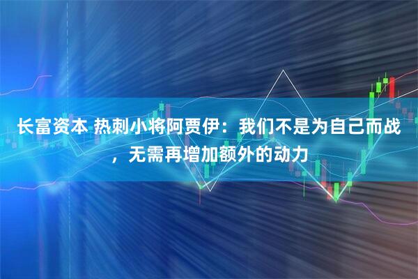 长富资本 热刺小将阿贾伊：我们不是为自己而战，无需再增加额外的动力