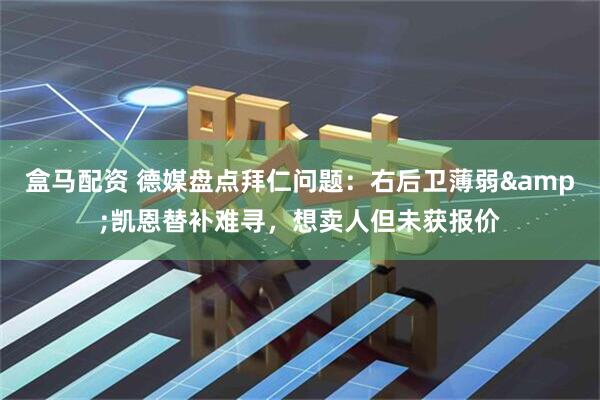 盒马配资 德媒盘点拜仁问题：右后卫薄弱&凯恩替补难寻，想卖人但未获报价