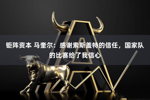 钜阵资本 马奎尔：感谢索斯盖特的信任，国家队的比赛给了我信心