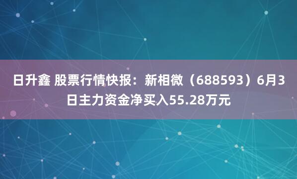 日升鑫 股票行情快报：新相微（688593）6月3日主力资金净买入55.28万元