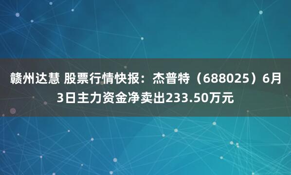 赣州达慧 股票行情快报：杰普特（688025）6月3日主力资金净卖出233.50万元