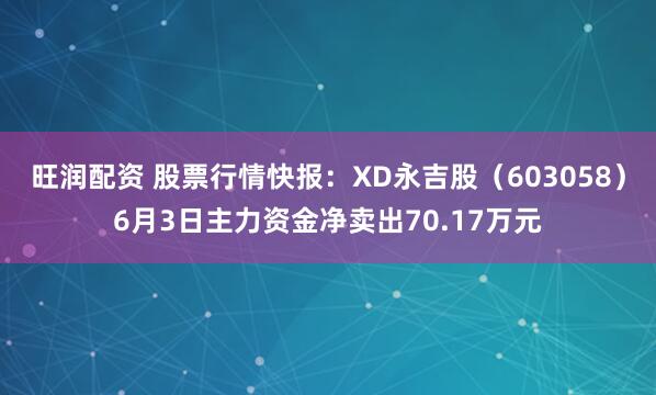 旺润配资 股票行情快报：XD永吉股（603058）6月3日主力资金净卖出70.17万元