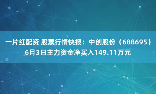 一片红配资 股票行情快报：中创股份（688695）6月3日主力资金净买入149.11万元