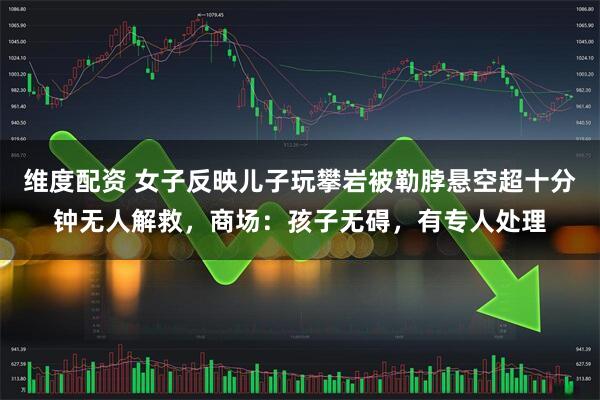 维度配资 女子反映儿子玩攀岩被勒脖悬空超十分钟无人解救，商场：孩子无碍，有专人处理