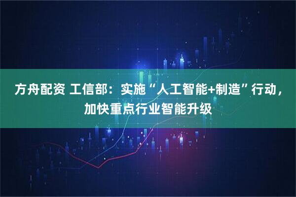 方舟配资 工信部：实施“人工智能+制造”行动，加快重点行业智能升级