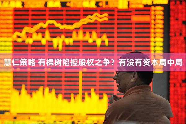 慧仁策略 有棵树陷控股权之争？有没有资本局中局