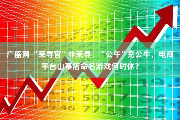 广盛网 “茉寻官”非茉寻，“公午”充公牛，电商平台山寨店命名游戏何时休？