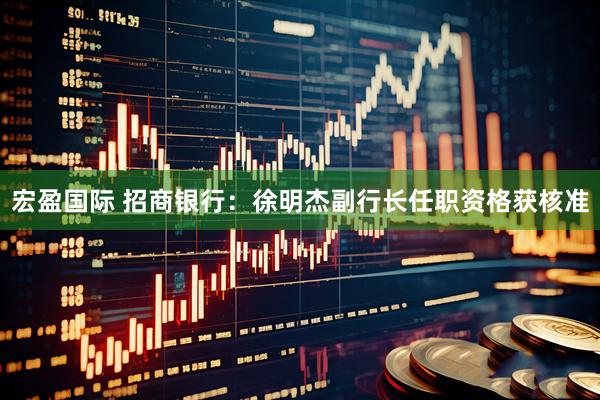宏盈国际 招商银行：徐明杰副行长任职资格获核准