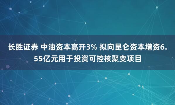 长胜证券 中油资本高开3% 拟向昆仑资本增资6.55亿元用于投资可控核聚变项目