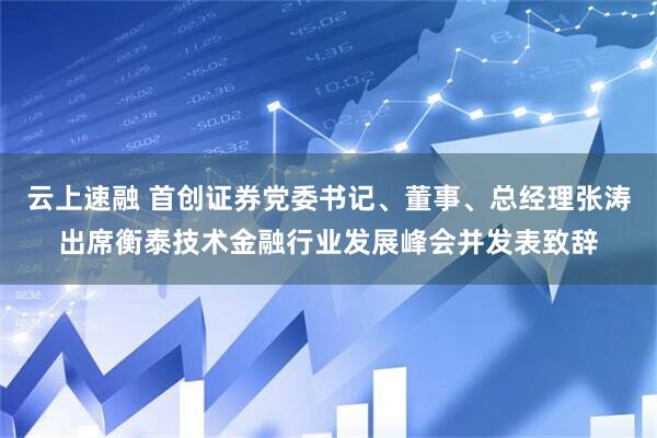 云上速融 首创证券党委书记、董事、总经理张涛出席衡泰技术金融行业发展峰会并发表致辞