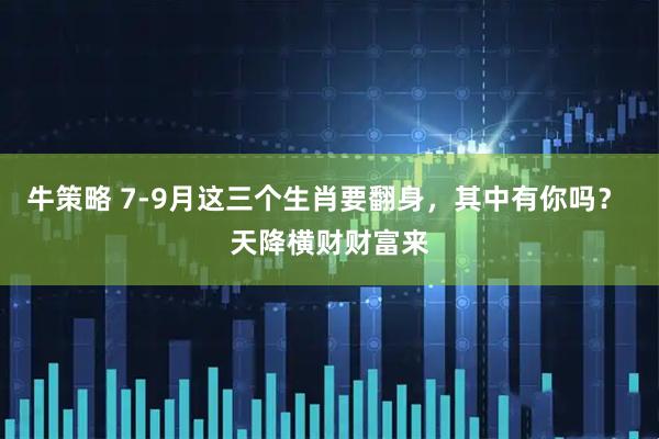 牛策略 7-9月这三个生肖要翻身，其中有你吗？ 天降横财财富来