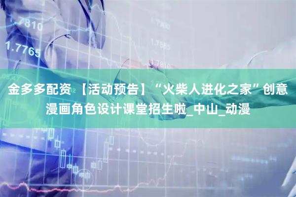 金多多配资 【活动预告】“火柴人进化之家”创意漫画角色设计课堂招生啦_中山_动漫
