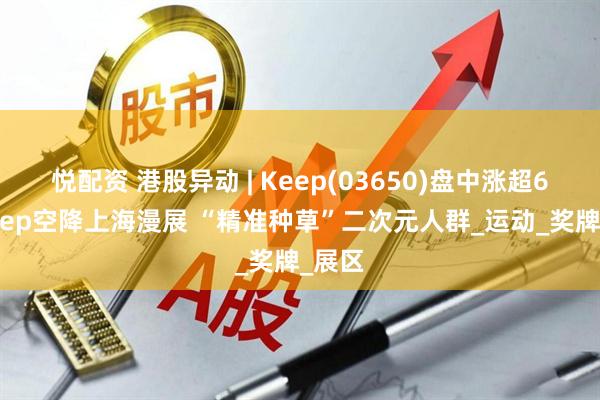 悦配资 港股异动 | Keep(03650)盘中涨超6% Keep空降上海漫展 “精准种草”二次元人群_运动_奖牌_展区