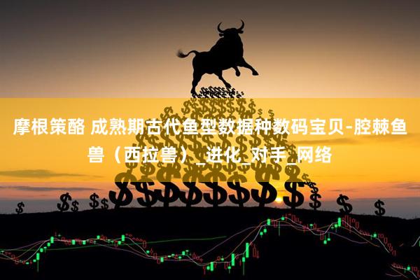 摩根策酪 成熟期古代鱼型数据种数码宝贝-腔棘鱼兽（西拉兽）_进化_对手_网络
