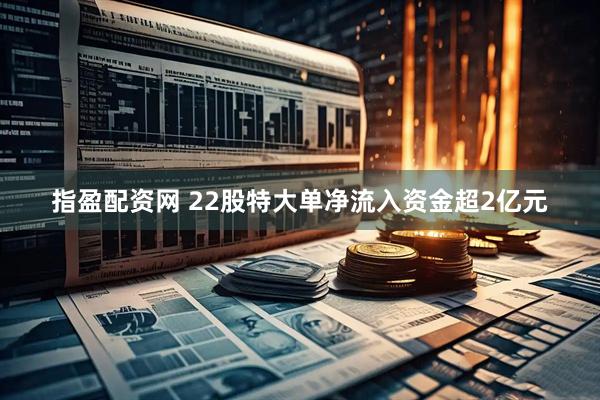 指盈配资网 22股特大单净流入资金超2亿元