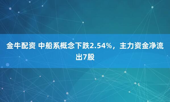 金牛配资 中船系概念下跌2.54%，主力资金净流出7股