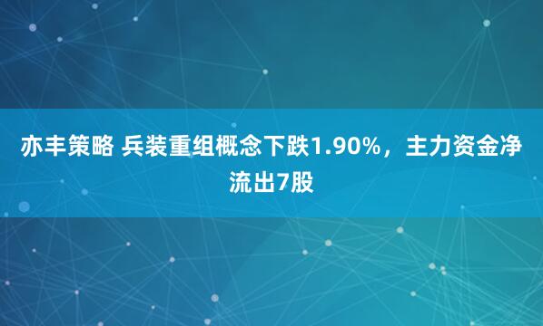 亦丰策略 兵装重组概念下跌1.90%，主力资金净流出7股