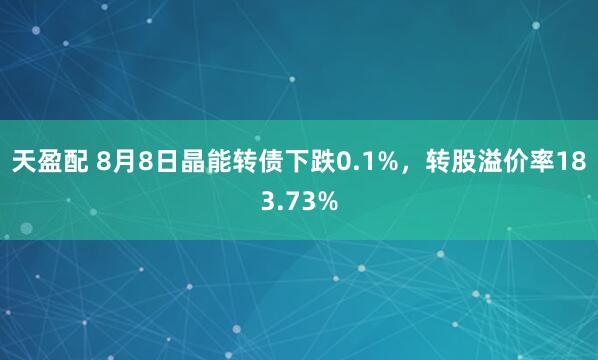 天盈配 8月8日晶能转债下跌0.1%，转股溢价率183.73%