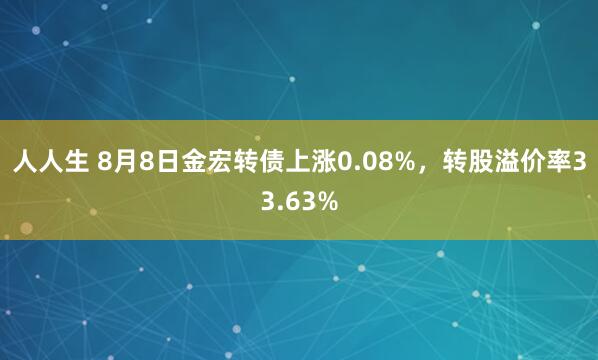 人人生 8月8日金宏转债上涨0.08%，转股溢价率33.63%