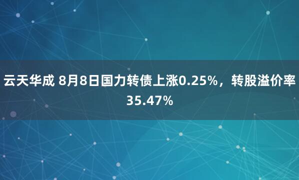云天华成 8月8日国力转债上涨0.25%，转股溢价率35.47%