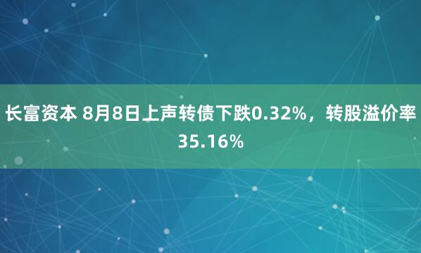 长富资本 8月8日上声转债下跌0.32%，转股溢价率35.16%