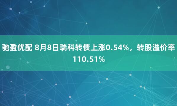 驰盈优配 8月8日瑞科转债上涨0.54%，转股溢价率110.51%