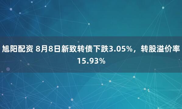 旭阳配资 8月8日新致转债下跌3.05%，转股溢价率15.93%