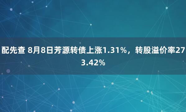 配先查 8月8日芳源转债上涨1.31%，转股溢价率273.42%