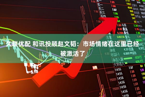久联优配 和讯投顾赵文韬：市场情绪在这里已经被激活了