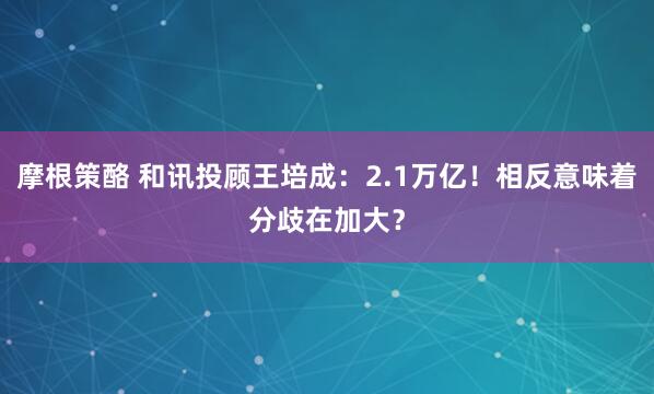 摩根策酪 和讯投顾王培成：2.1万亿！相反意味着分歧在加大？