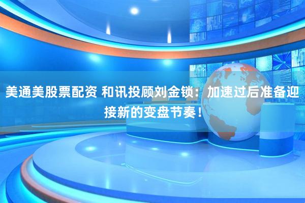 美通美股票配资 和讯投顾刘金锁：加速过后准备迎接新的变盘节奏！