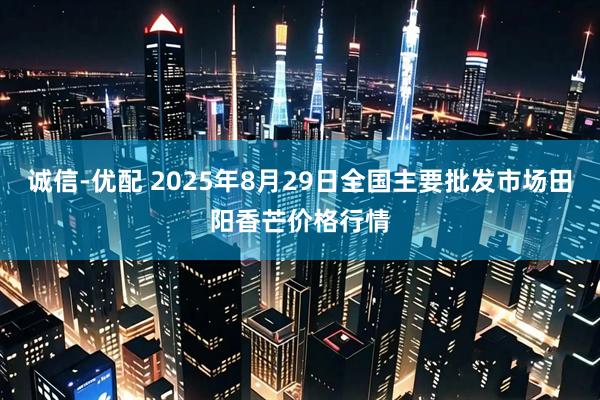 诚信-优配 2025年8月29日全国主要批发市场田阳香芒价格行情