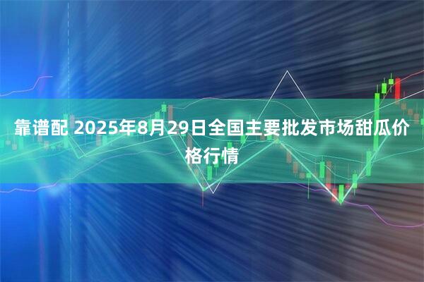 靠谱配 2025年8月29日全国主要批发市场甜瓜价格行情