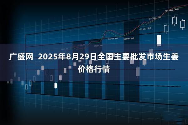 广盛网  2025年8月29日全国主要批发市场生姜价格行情