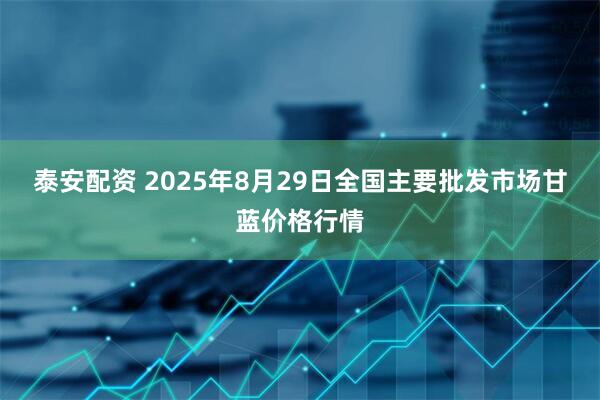 泰安配资 2025年8月29日全国主要批发市场甘蓝价格行情