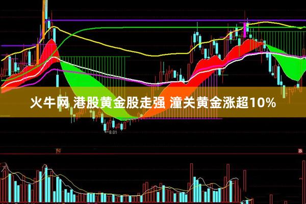 火牛网 港股黄金股走强 潼关黄金涨超10%