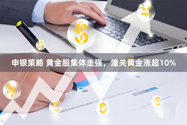申银策略 黄金股集体走强，潼关黄金涨超10%