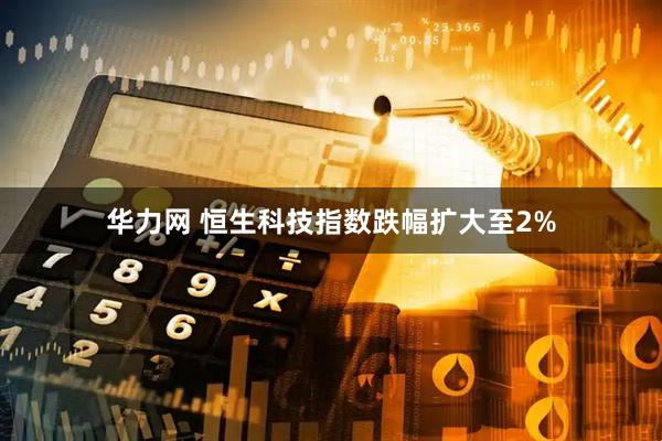 华力网 恒生科技指数跌幅扩大至2%